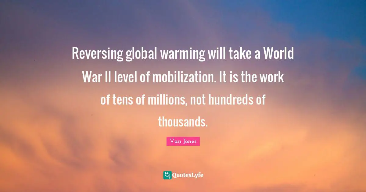 Mobilization Quotes: "Reversing global warming will take a World War II level of mobilization. It is the work of tens of millions, not hundreds of thousands."