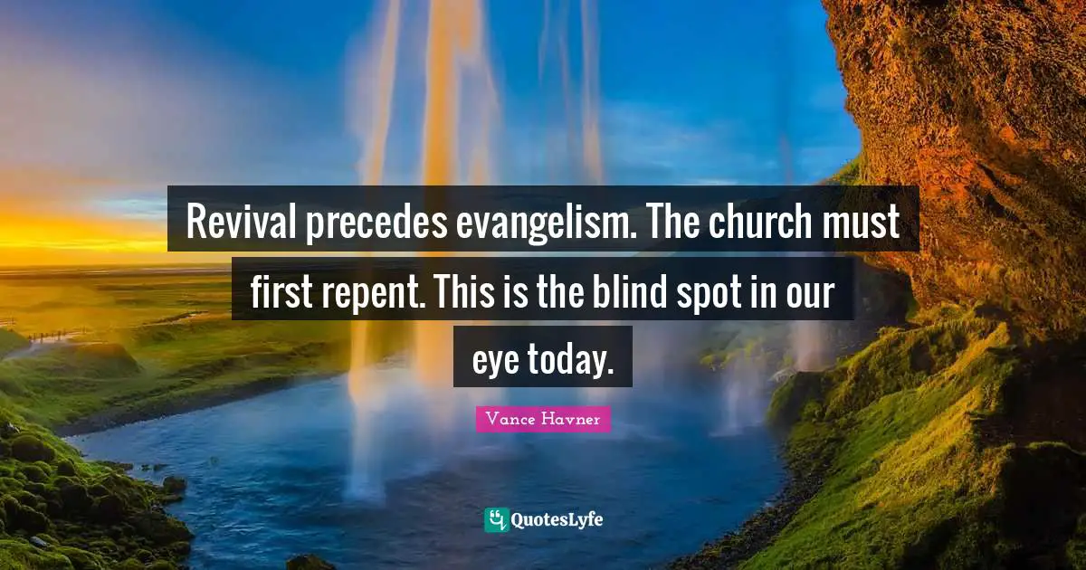 Vance Havner Quotes: "Revival precedes evangelism. The church must first repent. This is the blind spot in our eye today."