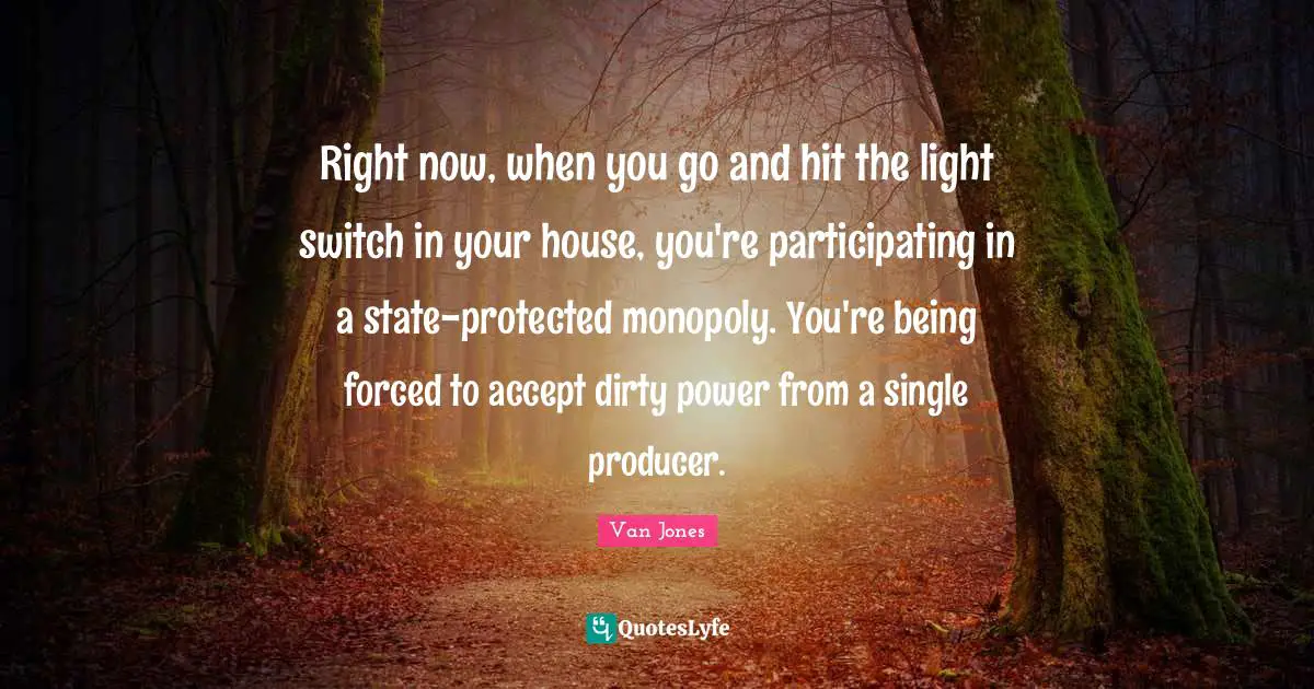 Right now, when you go and hit the light switch in your house, you're participating in a state-protected monopoly. You're being forced to accept dirty power from a single producer.