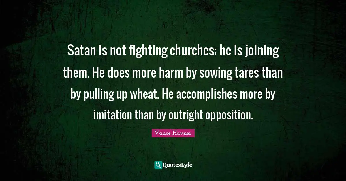 Vance Havner Quotes: "Satan is not fighting churches; he is joining them. He does more harm by sowing tares than by pulling up wheat. He accomplishes more by imitation than by outright opposition."