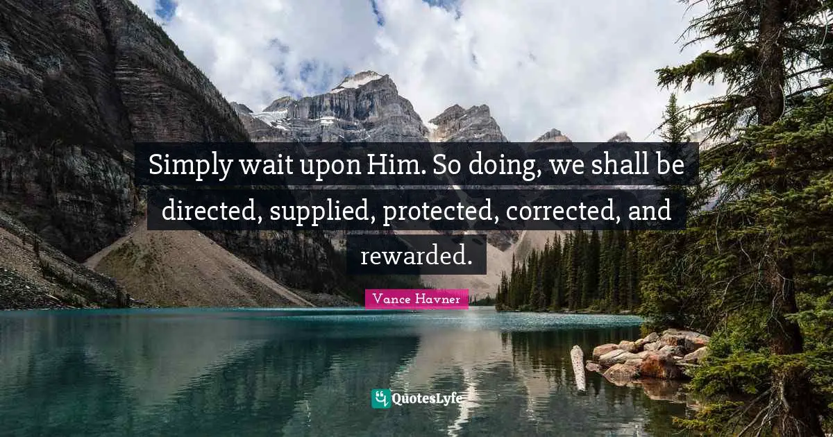 Simply wait upon Him. So doing, we shall be directed, supplied, protected, corrected, and rewarded.