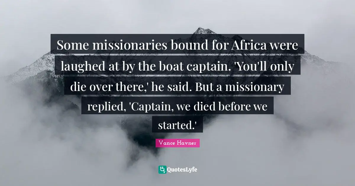 Some missionaries bound for Africa were laughed at by the boat captain. 'You'll only die over there,' he said. But a missionary replied, 'Captain, we died before we started.'