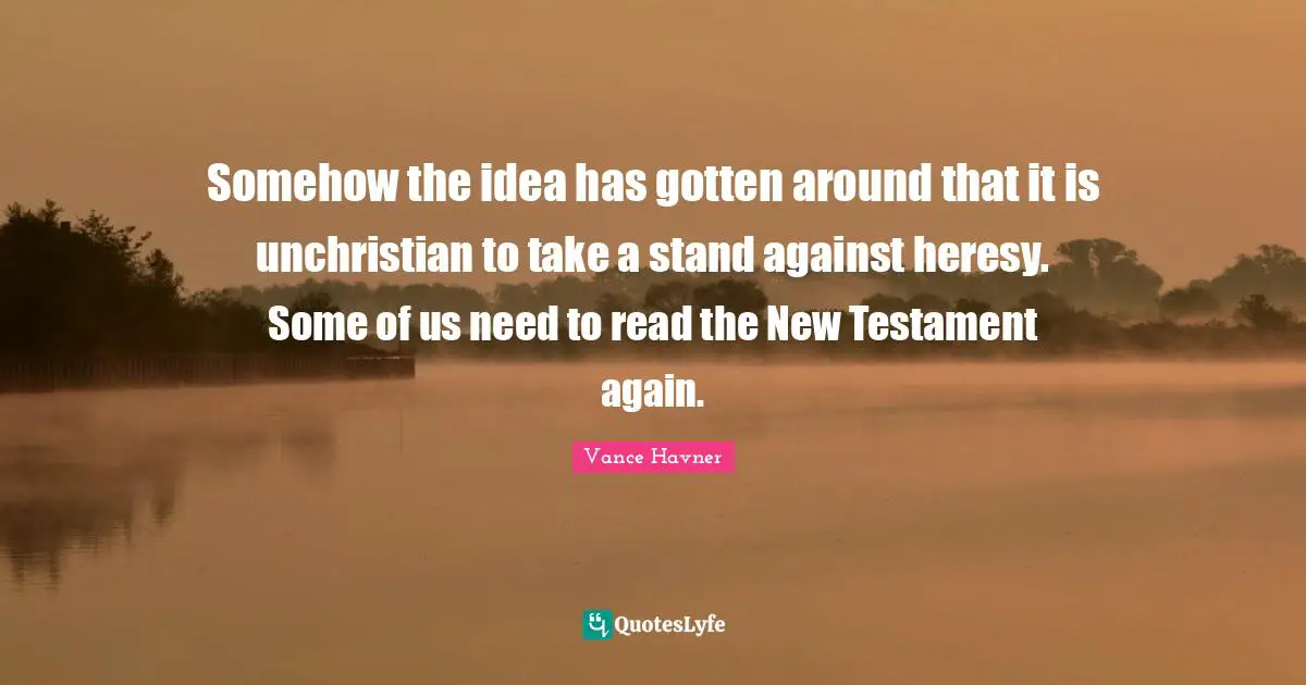 New Testament Quotes: "Somehow the idea has gotten around that it is unchristian to take a stand against heresy. Some of us need to read the New Testament again."