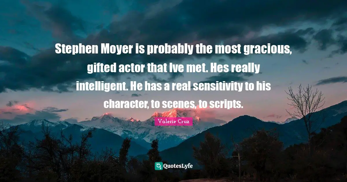 Stephen Moyer is probably the most gracious, gifted actor that Ive met. Hes really intelligent. He has a real sensitivity to his character, to scenes, to scripts.
