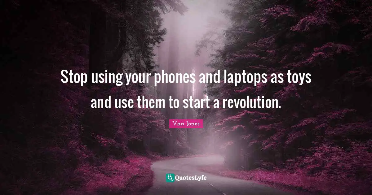 Stop using your phones and laptops as toys and use them to start a revolution.