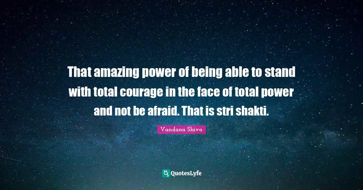 That amazing power of being able to stand with total courage in the face of total power and not be afraid. That is stri shakti.