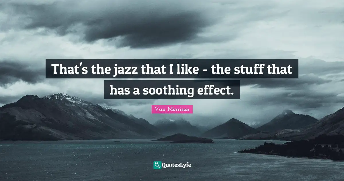 That's the jazz that I like - the stuff that has a soothing effect.