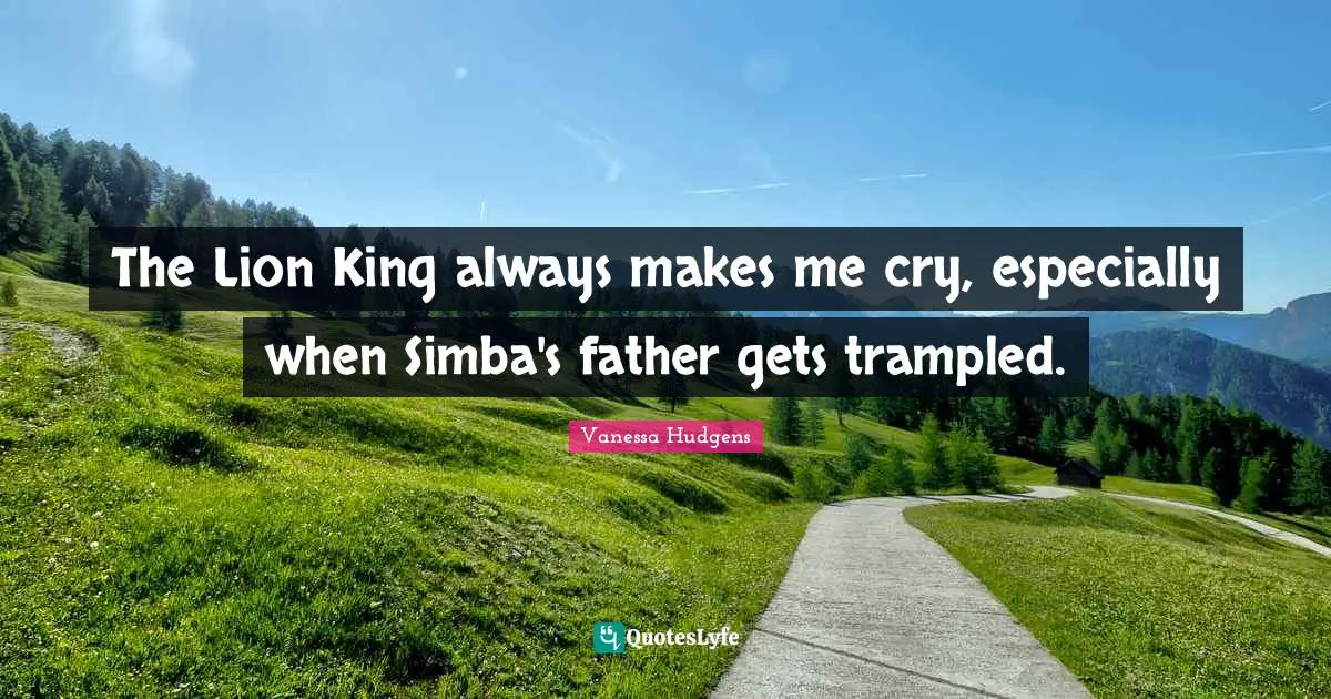 King Quotes: "The Lion King always makes me cry, especially when Simba's father gets trampled."