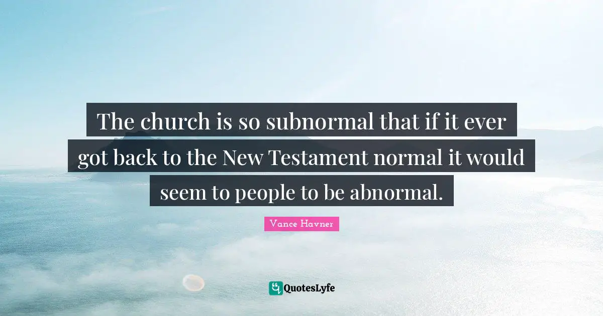 New Testament Quotes: "The church is so subnormal that if it ever got back to the New Testament normal it would seem to people to be abnormal."