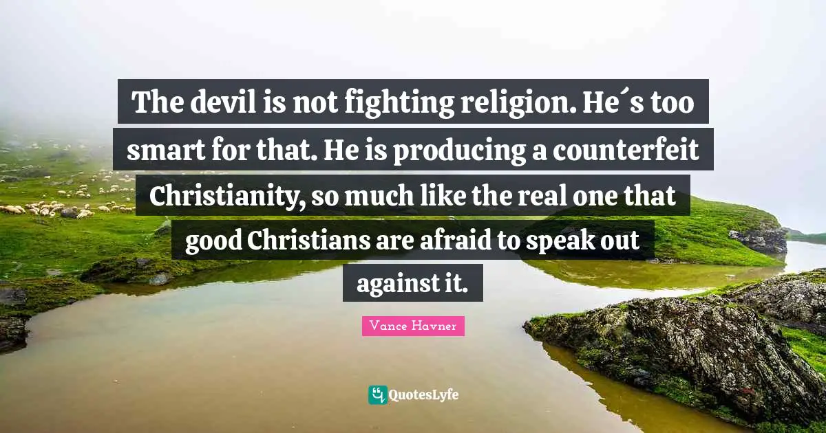 Christianity Quotes: "The devil is not fighting religion. He´s too smart for that. He is producing a counterfeit Christianity, so much like the real one that good Christians are afraid to speak out against it."