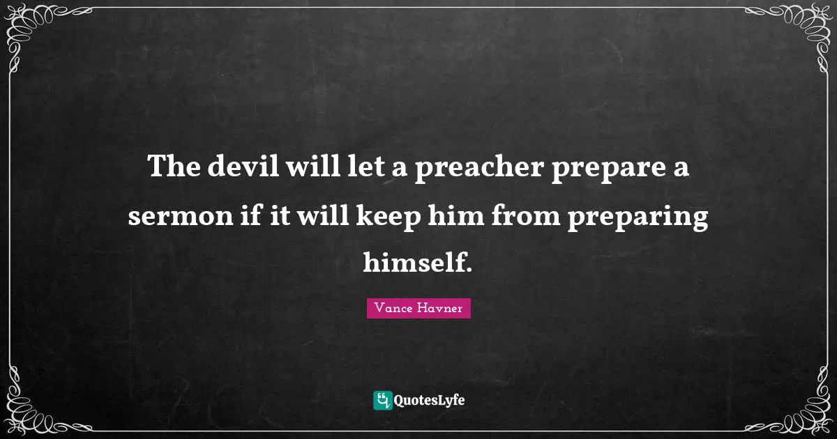 The devil will let a preacher prepare a sermon if it will keep him from preparing himself.