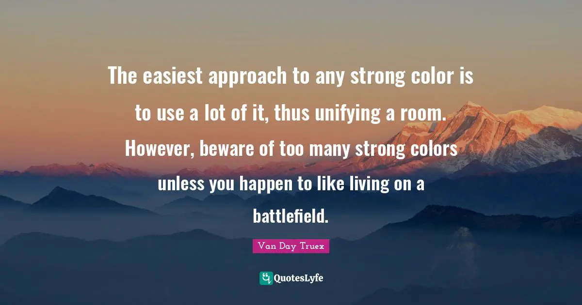 Van Day Truex Quotes: "The easiest approach to any strong color is to use a lot of it, thus unifying a room. However, beware of too many strong colors unless you happen to like living on a battlefield."