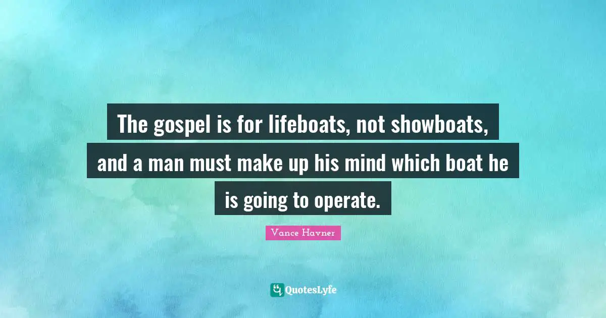 Vance Havner Quotes: "The gospel is for lifeboats, not showboats, and a man must make up his mind which boat he is going to operate."