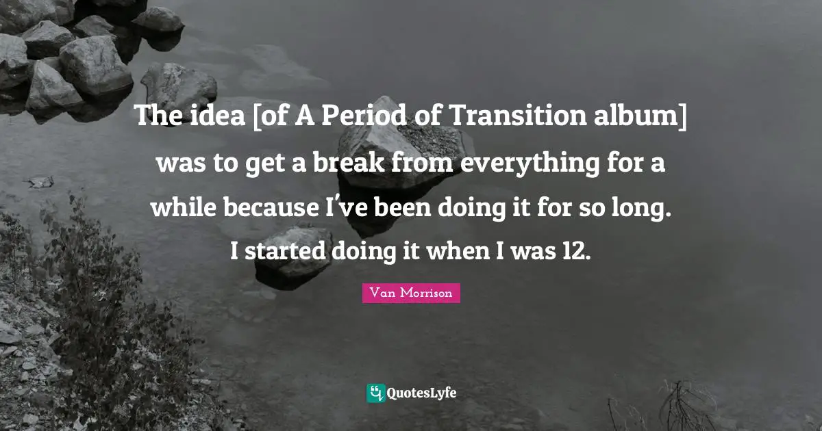 The idea [of A Period of Transition album] was to get a break from everything for a while because I've been doing it for so long. I started doing it when I was 12.