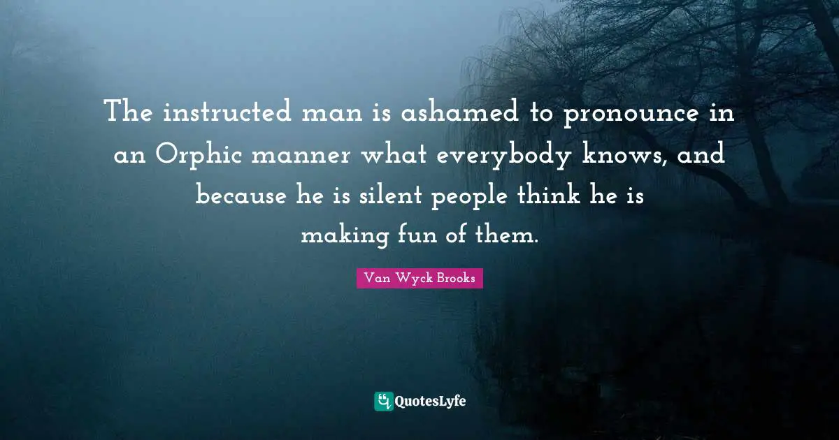 The instructed man is ashamed to pronounce in an Orphic manner what everybody knows, and because he is silent people think he is making fun of them.