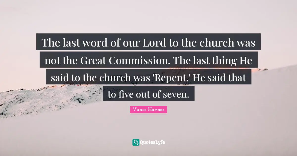 The last word of our Lord to the church was not the Great Commission. The last thing He said to the church was 'Repent.' He said that to five out of seven.