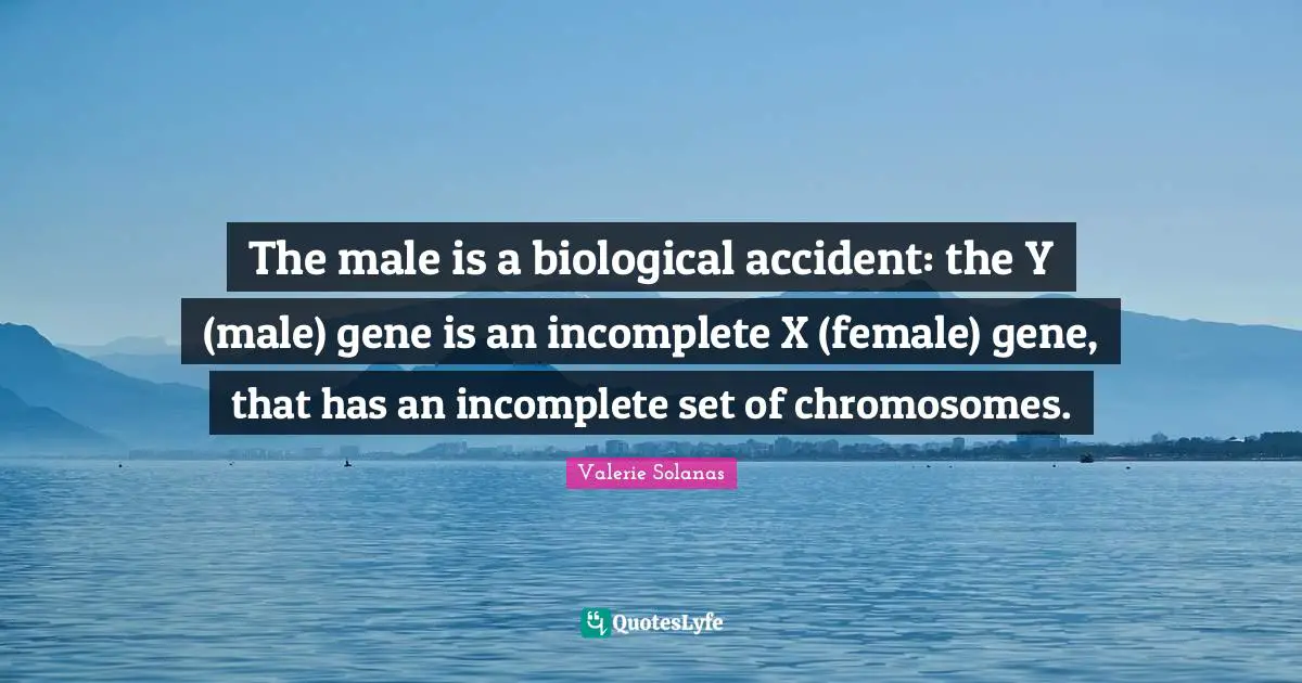 The male is a biological accident: the Y (male) gene is an incomplete X (female) gene, that has an incomplete set of chromosomes.