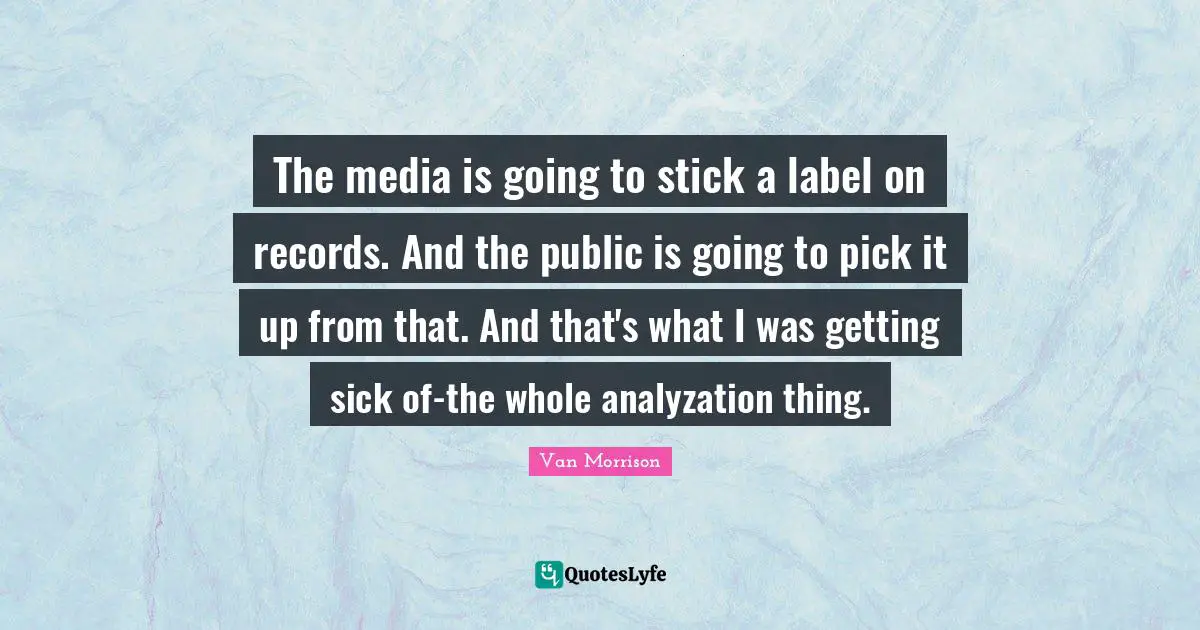 The media is going to stick a label on records. And the public is going to pick it up from that. And that's what I was getting sick of-the whole analyzation thing.