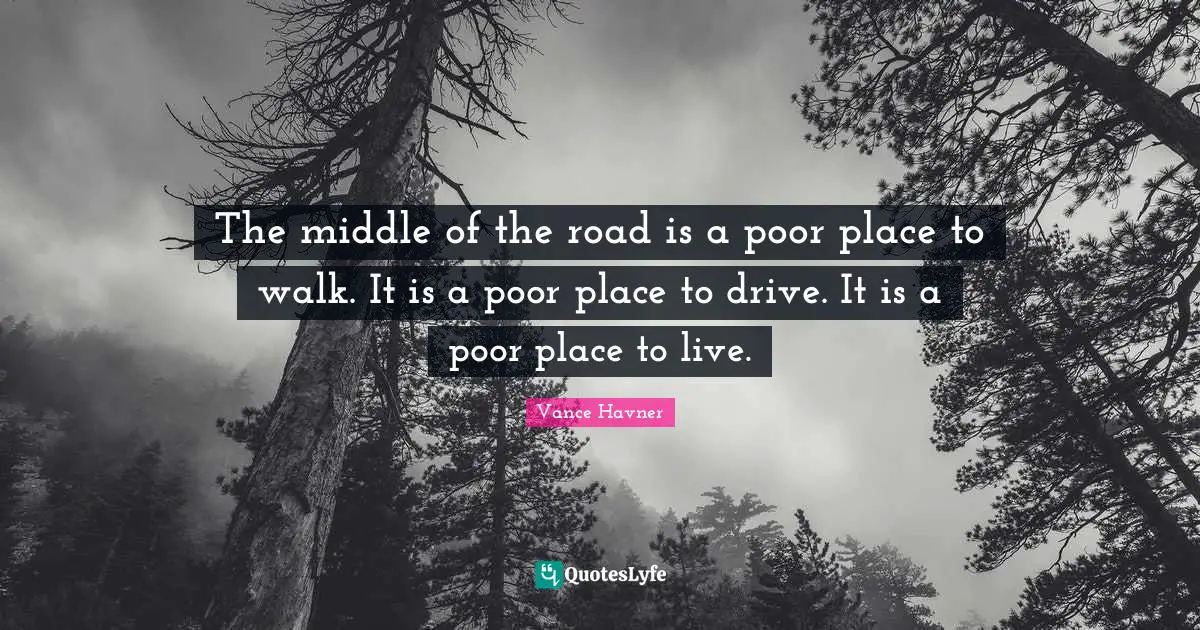 Middle Quotes: "The middle of the road is a poor place to walk. It is a poor place to drive. It is a poor place to live."