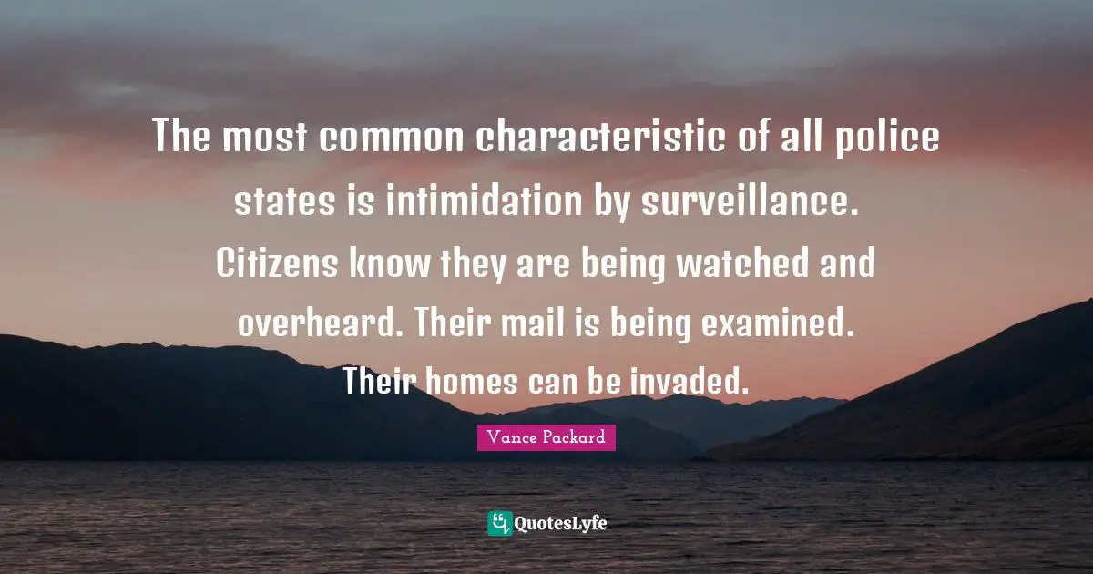 The most common characteristic of all police states is intimidation by surveillance. Citizens know they are being watched and overheard. Their mail is being examined. Their homes can be invaded.