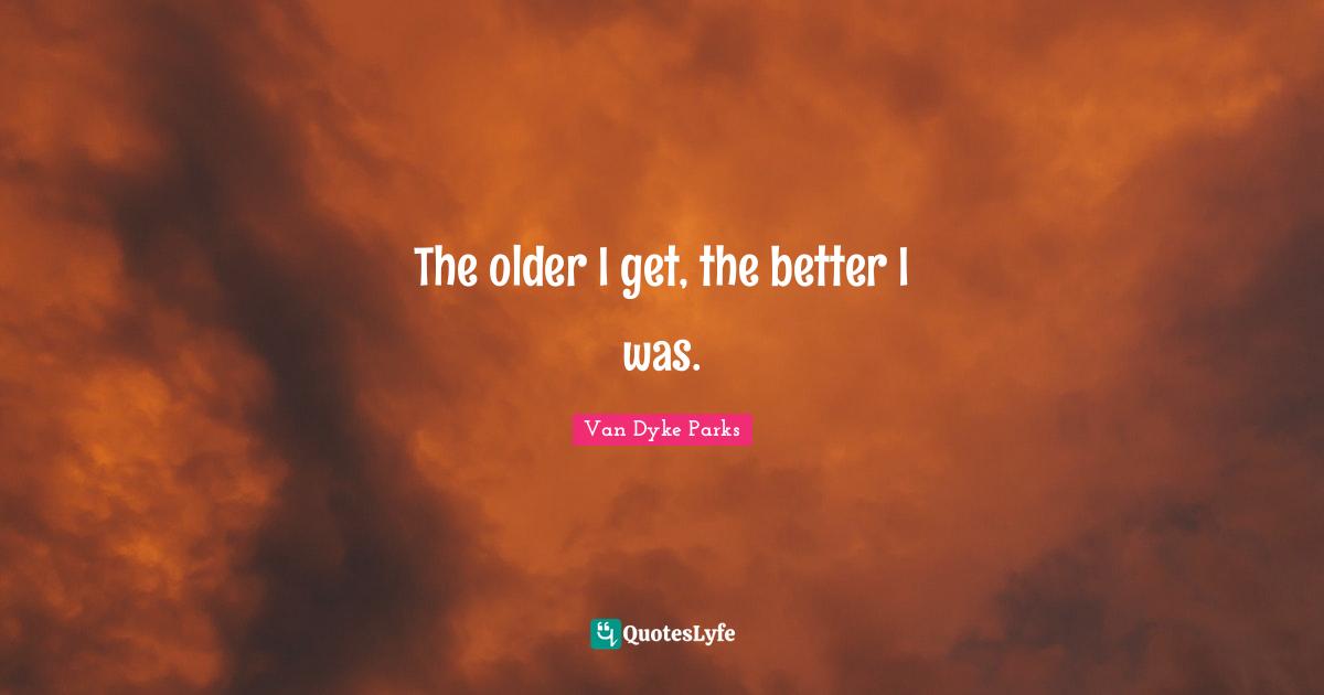 The older I get, the better I was.