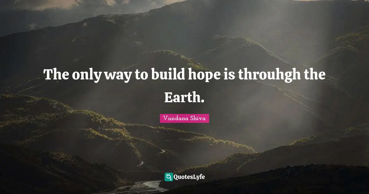 The only way to build hope is throuhgh the Earth.