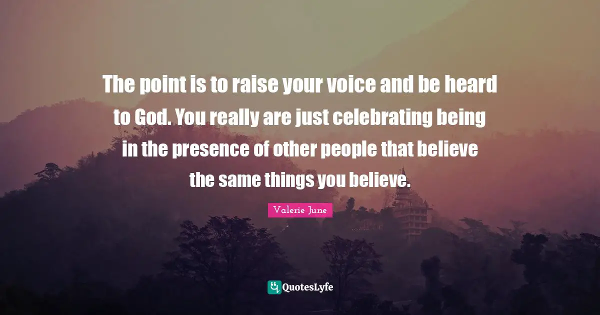 The point is to raise your voice and be heard to God. You really are just celebrating being in the presence of other people that believe the same things you believe.
