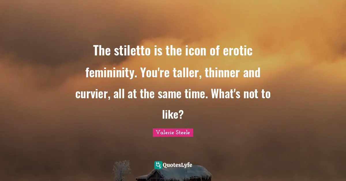 The stiletto is the icon of erotic femininity. You're taller, thinner and curvier, all at the same time. What's not to like?