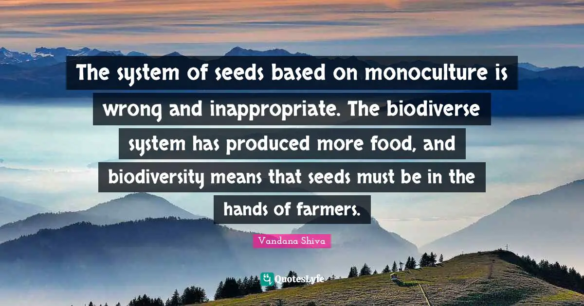 Inappropriate Quotes: "The system of seeds based on monoculture is wrong and inappropriate. The biodiverse system has produced more food, and biodiversity means that seeds must be in the hands of farmers."