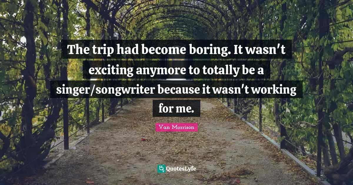 The trip had become boring. It wasn't exciting anymore to totally be a singer/songwriter because it wasn't working for me.