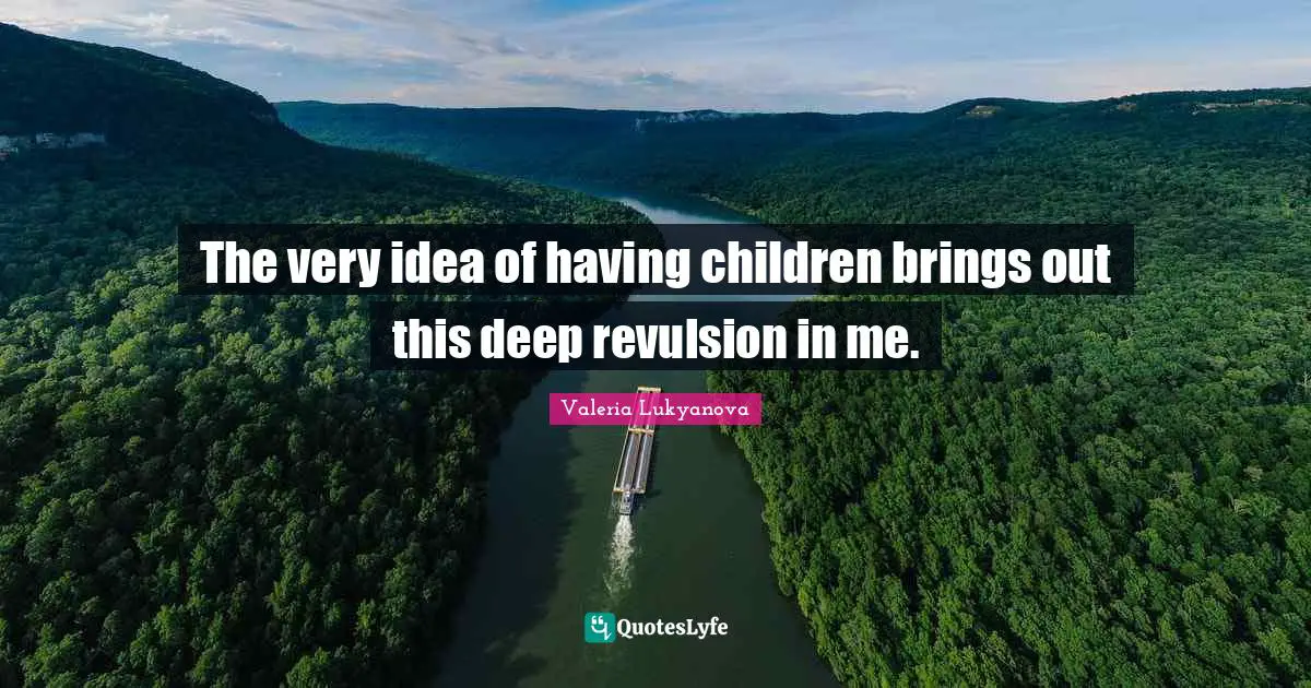 The very idea of having children brings out this deep revulsion in me.