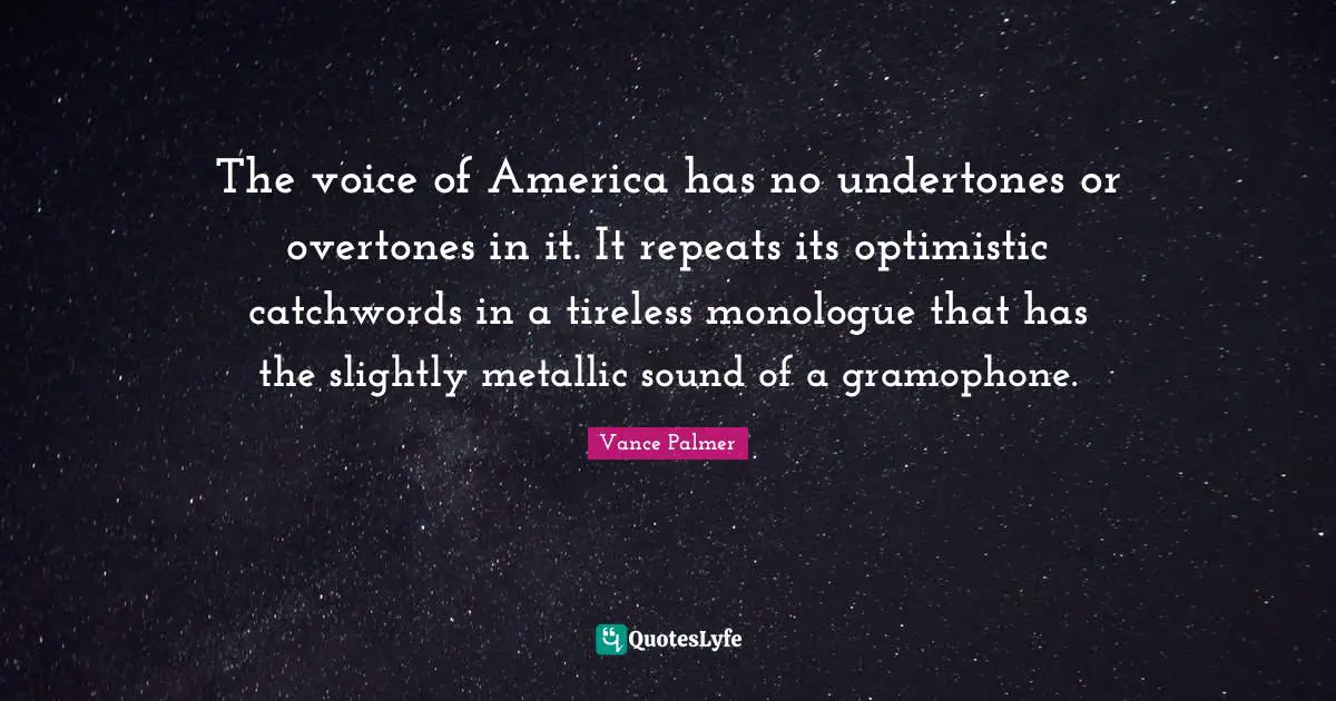 The voice of America has no undertones or overtones in it. It repeats its optimistic catchwords in a tireless monologue that has the slightly metallic sound of a gramophone.