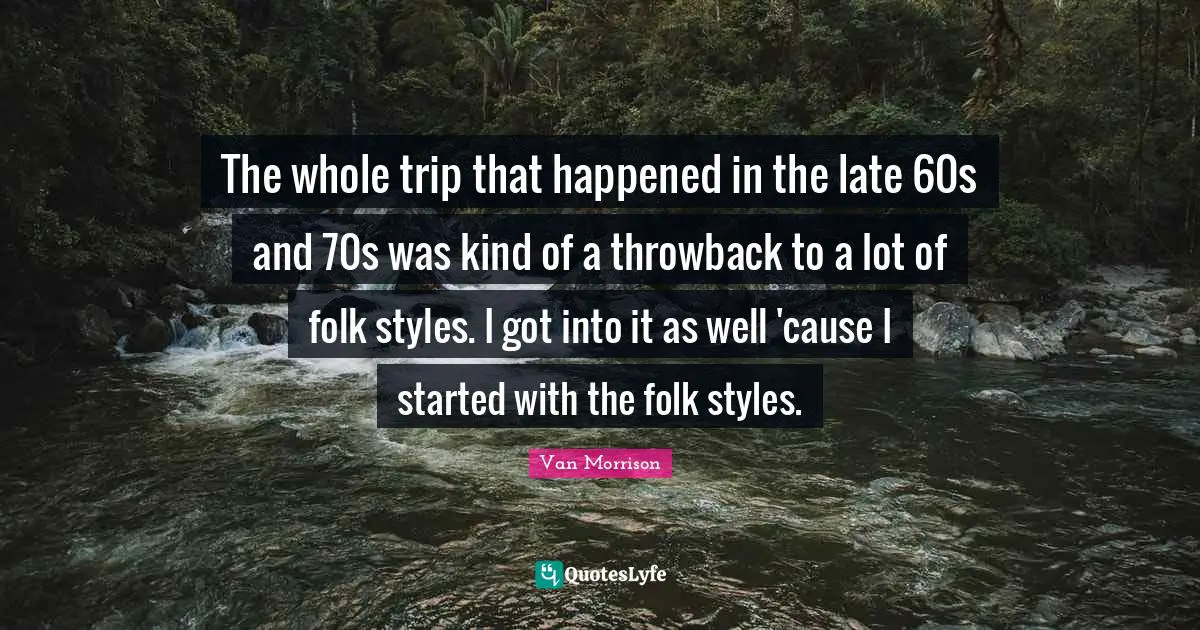 The whole trip that happened in the late 60s and 70s was kind of a throwback to a lot of folk styles. I got into it as well 'cause I started with the folk styles.