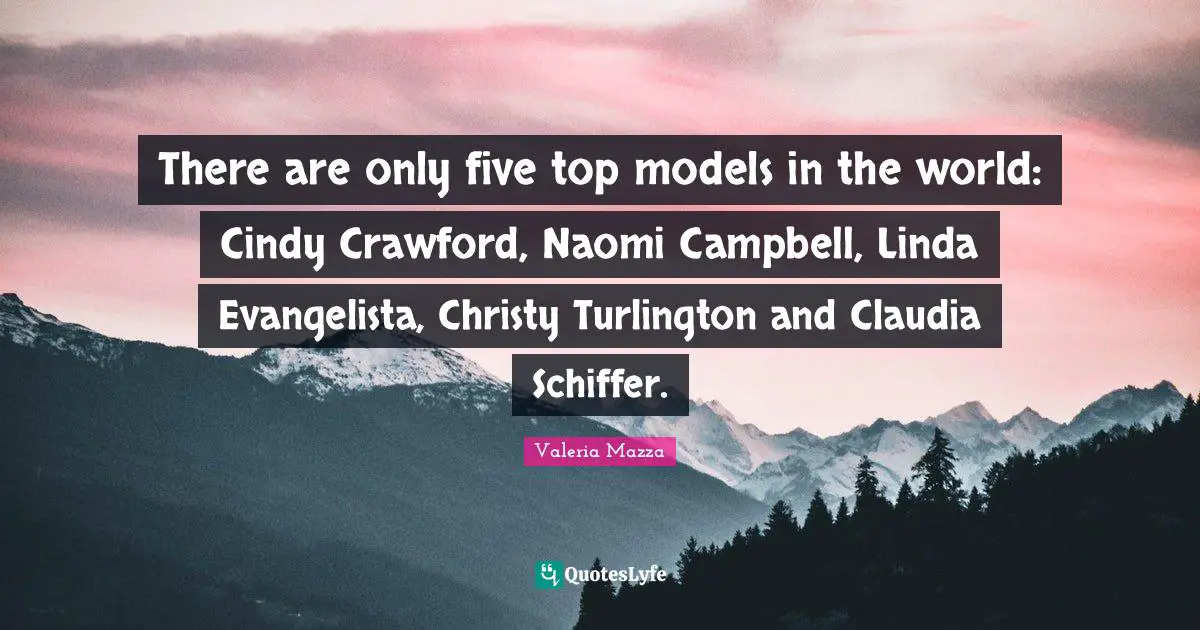 There are only five top models in the world: Cindy Crawford, Naomi Campbell, Linda Evangelista, Christy Turlington and Claudia Schiffer.