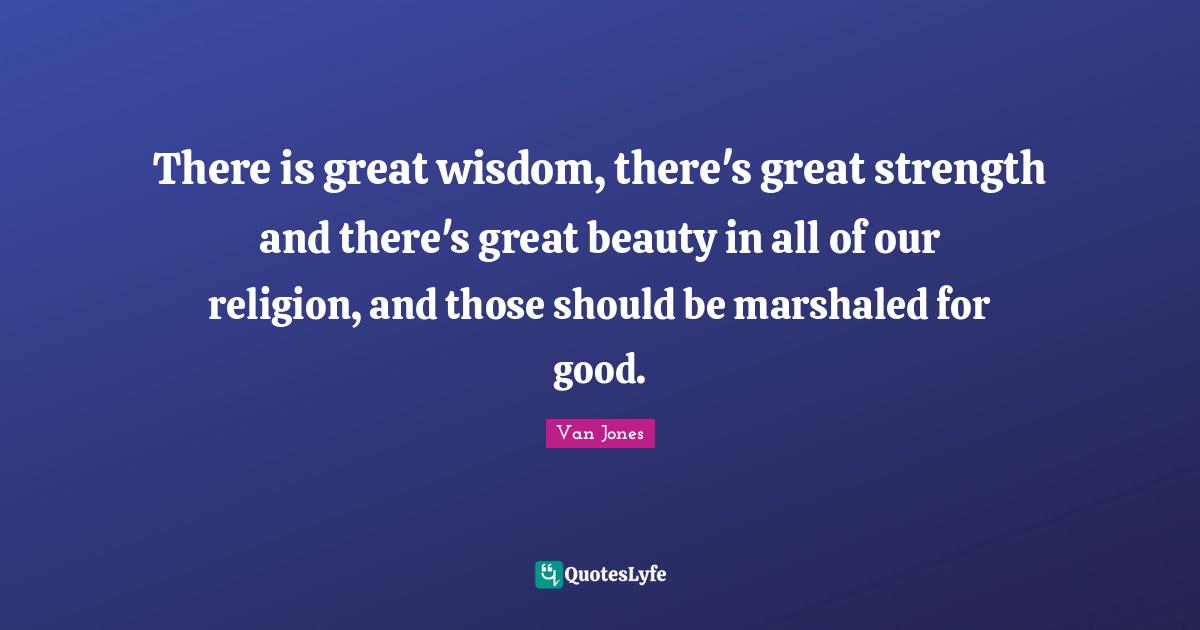 There is great wisdom, there's great strength and there's great beauty in all of our religion, and those should be marshaled for good.