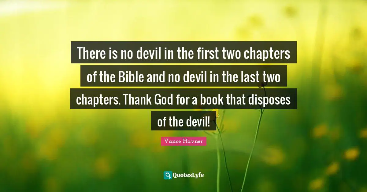 There is no devil in the first two chapters of the Bible and no devil in the last two chapters. Thank God for a book that disposes of the devil!