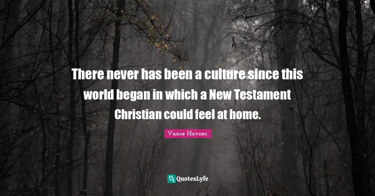 There never has been a culture since this world began in which a New Testament Christian could feel at home.