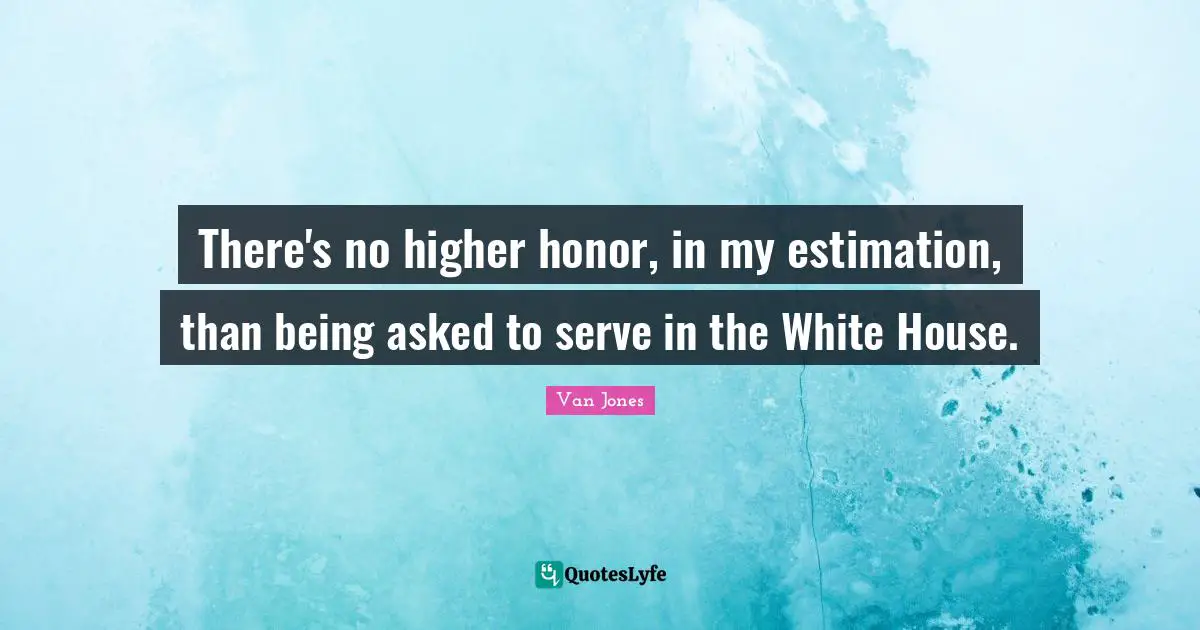 Estimation Quotes: "There's no higher honor, in my estimation, than being asked to serve in the White House."