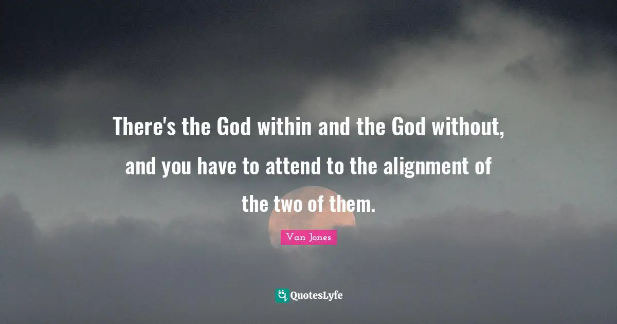 There's the God within and the God without, and you have to attend to the alignment of the two of them.
