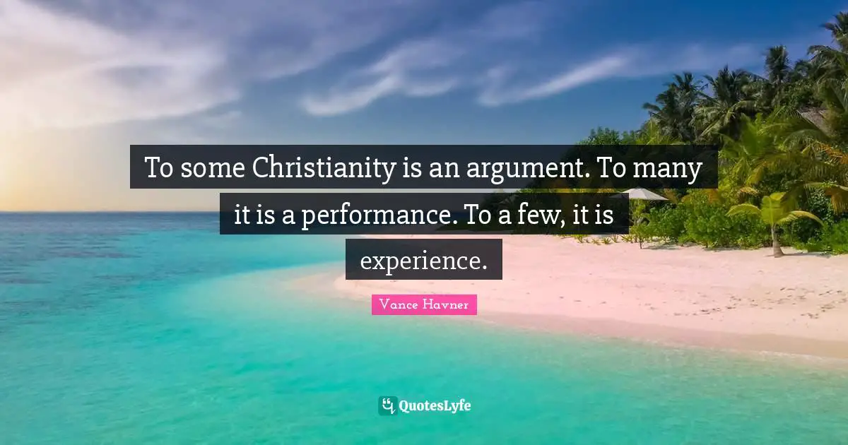 To some Christianity is an argument. To many it is a performance. To a few, it is experience.