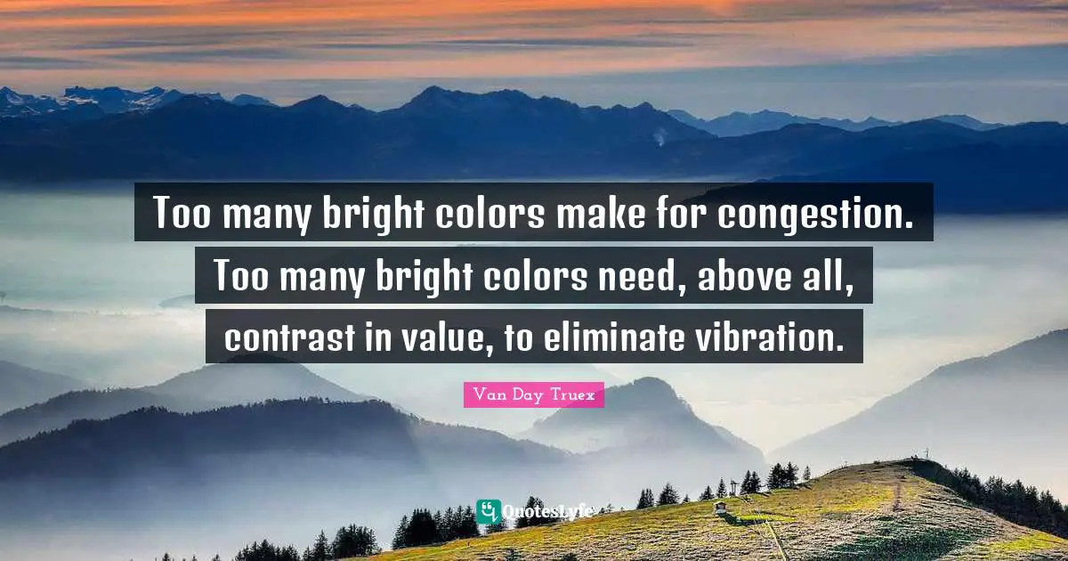 Van Day Truex Quotes: "Too many bright colors make for congestion. Too many bright colors need, above all, contrast in value, to eliminate vibration."
