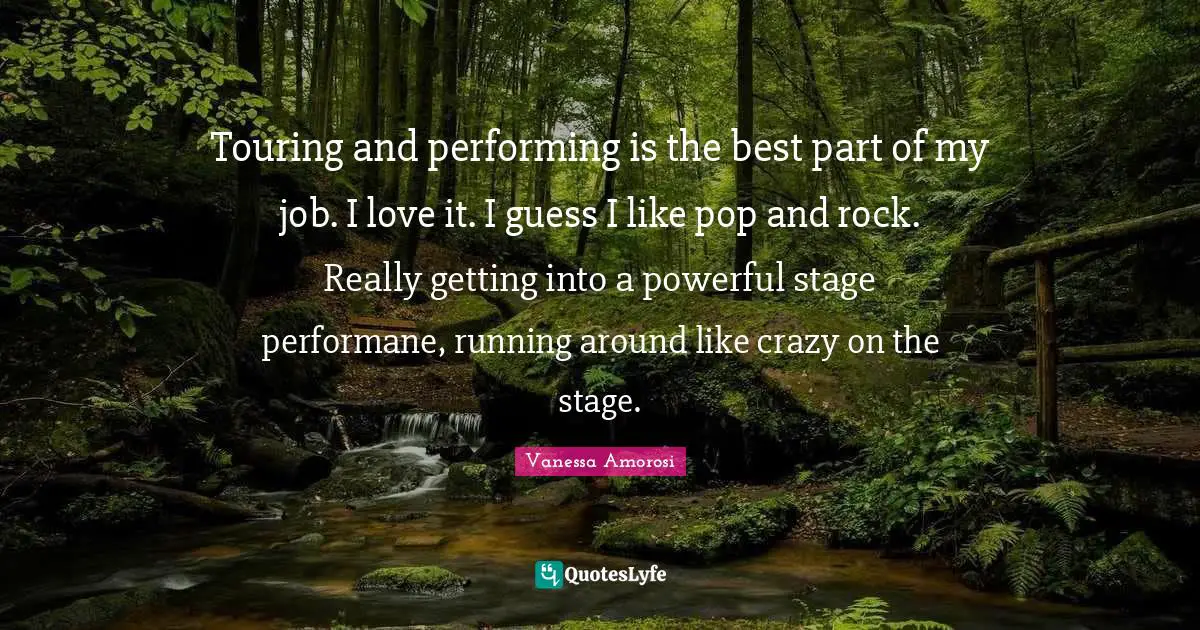 Touring and performing is the best part of my job. I love it. I guess I like pop and rock. Really getting into a powerful stage performane, running around like crazy on the stage.