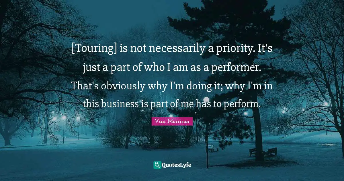 [Touring] is not necessarily a priority. It's just a part of who I am as a performer. That's obviously why I'm doing it; why I'm in this business is part of me has to perform.