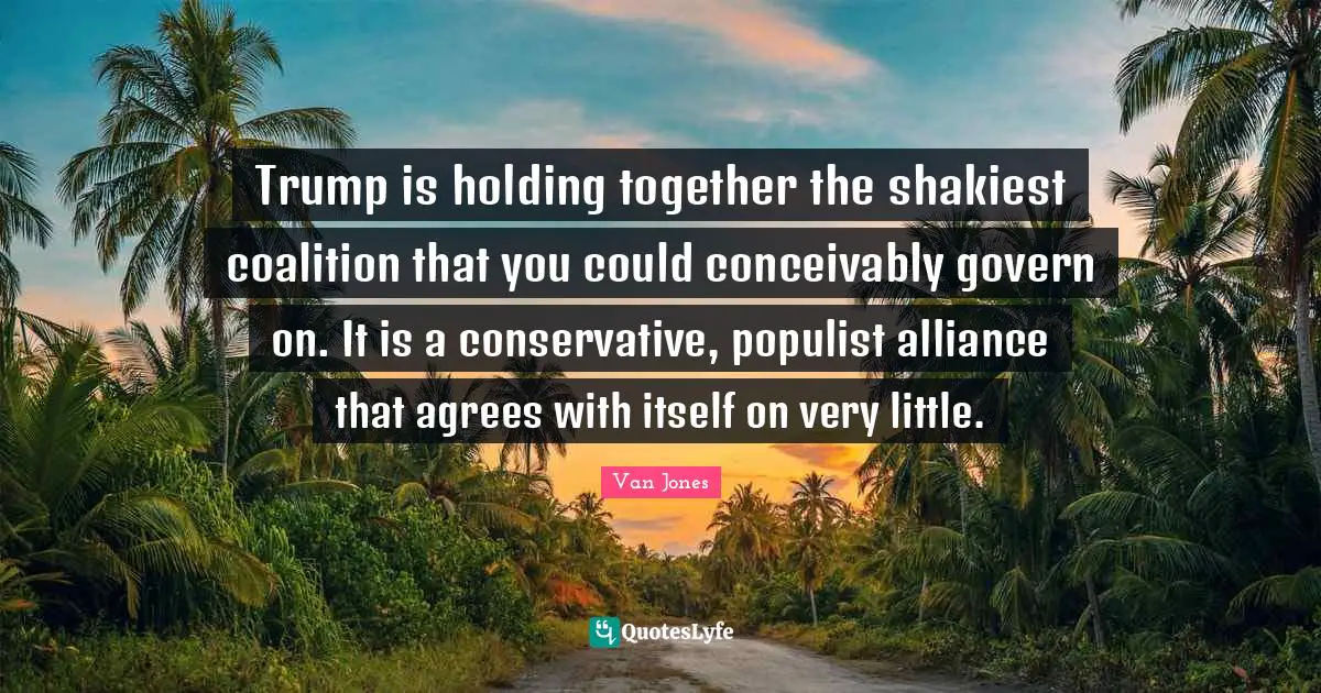 Trump is holding together the shakiest coalition that you could conceivably govern on. It is a conservative, populist alliance that agrees with itself on very little.