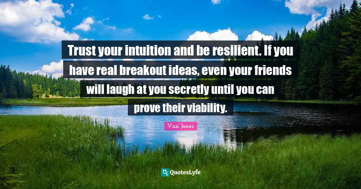 Trust your intuition and be resilient. If you have real breakout ideas, even your friends will laugh at you secretly until you can prove their viability.
