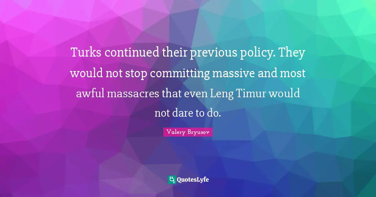 Turks continued their previous policy. They would not stop committing massive and most awful massacres that even Leng Timur would not dare to do.