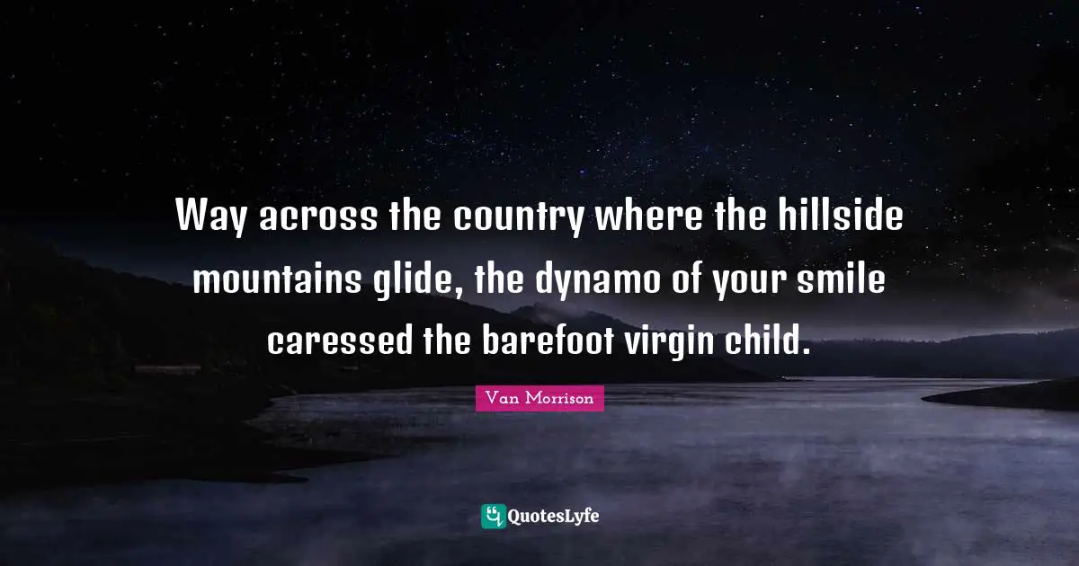 Way across the country where the hillside mountains glide, the dynamo of your smile caressed the barefoot virgin child.