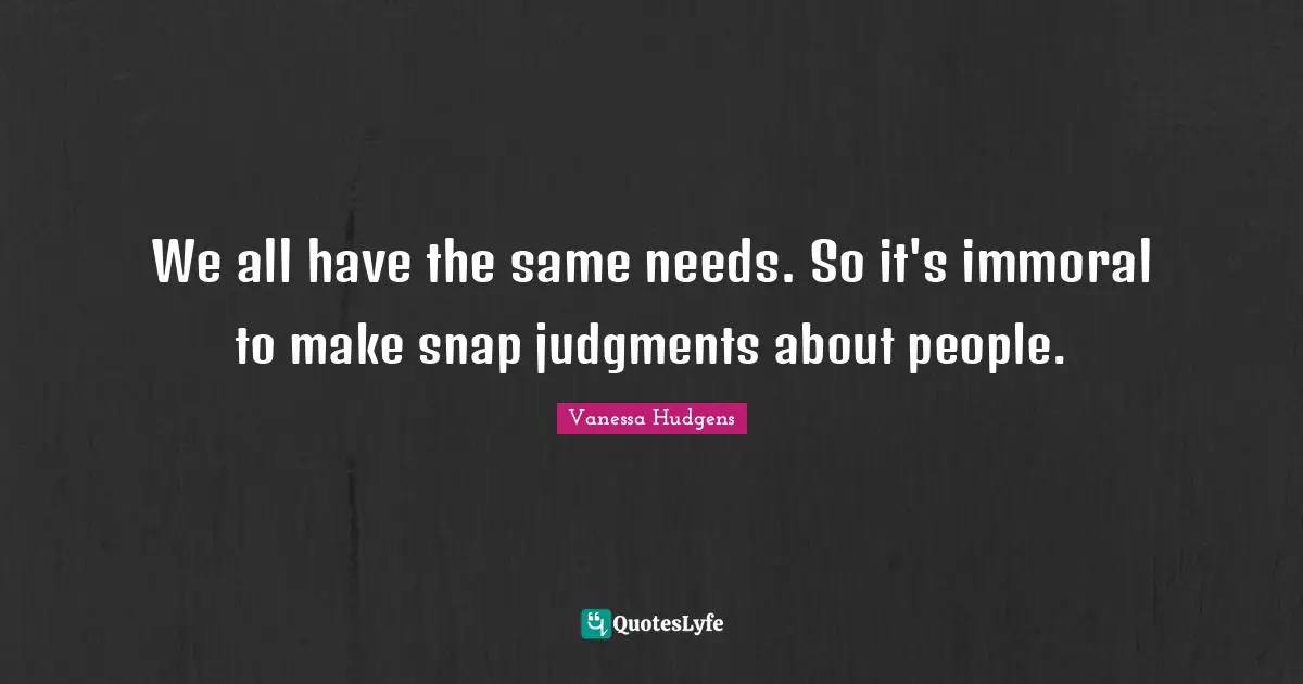 Snap Judgment Quotes: "We all have the same needs. So it's immoral to make snap judgments about people."