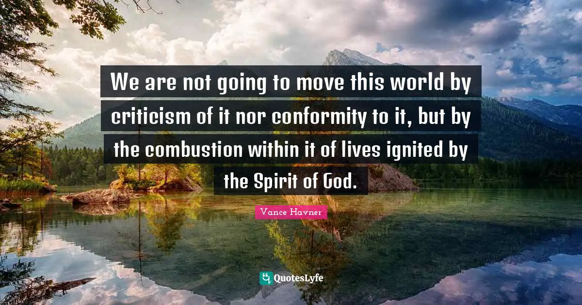 Vance Havner Quotes: "We are not going to move this world by criticism of it nor conformity to it, but by the combustion within it of lives ignited by the Spirit of God."