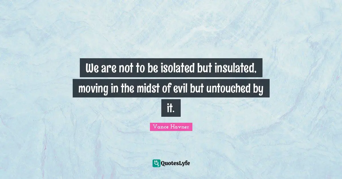 We are not to be isolated but insulated, moving in the midst of evil but untouched by it.